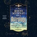 The Modern Witchcraft Book of Astrology: Your Complete Guide to Empowering Your Magick with the Energy of the Planets