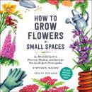 How to Grow Flowers in Small Spaces: An Illustrated Guide to Planning, Planting, and Caring for Your Audiobook
