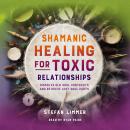 Shamanic Healing for Toxic Relationships: Dissolve Old Soul Contracts and Retrieve Lost Soul Parts Audiobook