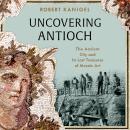 Uncovering Antioch: The Ancient City and Its Lost Treasures of Mosaic Art Audiobook