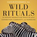 Wild Rituals: 10 Lessons Animals Can Teach Us About Connection, Community, and Ourselves