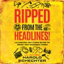 Ripped from the Headlines!: The Shocking True Stories Behind the Movies' Most Memorable Crimes, Harold Schechter