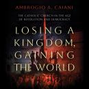 Losing a Kingdom, Gaining the World: The Catholic Church in the Age of Revolution and Democracy Audiobook