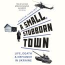 A Small, Stubborn Town: Life, death and defiance in Ukraine Audiobook
