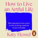 How To Live An Artful Life: 366 Inspirations from Artists on how to Bring Creativity to Your Everyda Audiobook
