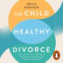 The Child-Healthy Divorce: How to Protect Your Child’s Mental and Emotional Health through a Breakup or Separation Audiobook