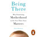 Being There: Why Prioritising Motherhood in the First Three Years Matters Audiobook