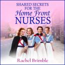 Shared Secrets for the Home Front Nurses - The Home Front Nurses - A BRAND NEW heartwarming WWII saga from Rachel Brimble - perfect for fans of Call The Midwife (Unabridged) Audiobook