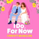 I Do, For Now - A steamy fake fiance rom-com from Christy McKellen for 2025 (Unabridged) Audiobook