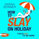 How to Slay on Holiday - A BRAND NEW brilliantly funny, darkly twisted thriller from Sarah Bonner for 2025 (Unabridged) Audiobook