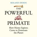 The Powerful Primate: How Homo Sapiens Came to Dominate the Planet Audiobook