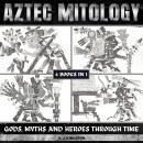 Aztec Mythology: Gods, Myths And Heroes Through Time Audiobook