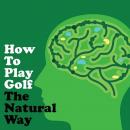 How to Play Golf The Natural Way Using Your Mind And Body: For Consistent Ball Striking Better Score Audiobook