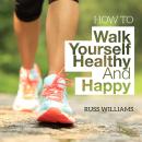 How To Walk Yourself Healthy And Happy: Discover the physical and mental benefits of regular walking Audiobook