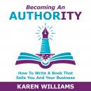 Becoming An Authority: How To Write A Book That Sells You And Your Business Audiobook