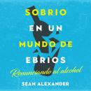 [Spanish] - Sobrio en un Mundo de Ebrios: Renunciando al alcohol: El inesperado atajo para encontrar la felicidad, la salud y la libertad financiera (Spanish Edition) Audiobook