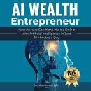 AI Wealth Entrepreneur: How Anyone Can Make Money Online with Artificial Intelligence in Just 30 Min Audiobook