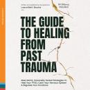The Guide To Healing From Past Trauma: Real-World, Personally Tested Strategies To Heal Your PTSD, Calm Your Nervous System & Regulate Your Emotions Audiobook