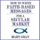 How to Write Faith-based Messages for a Secular Market, Mary Gray