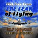 Feel Free From the Fear of Flying: Self Hypnosis Guided Meditation Audiobook