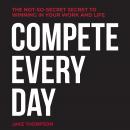 Compete Every Day: The Not-So-Secret Secret to Winning In Your Work and Life