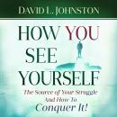 How You See Yourself: The source of your struggle and how to conquer it