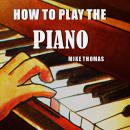 How to Play the Piano: The Complete Step by Step Guide to Learn and Play Piano for Beginner Audiobook