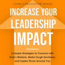 Increase Your Leadership Impact: 6 Simple Strategies to Connect with God’s Wisdom, Make Tough Decisions, and Inspire Those Around You, John Christopher Frame