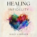 Healing From Infidelity: How to Recover From the Heartbreak Caused by Your Partner's Affair, Rebuild Audiobook