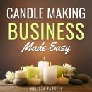 Candle Making Business Made Easy: A Step by Step Guide on How to Start, Run and Grow a Home-Based Ca Audiobook