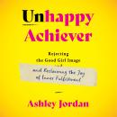 Unhappy Achiever: Rejecting the Good Girl Image and Reclaiming the Joy of Inner Fulfillment Audiobook
