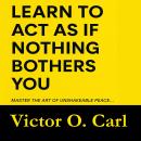 Learn to Act as If Nothing Bothers You: Master The Art of Unshakeable Peace (Emotional Mastery) Audiobook