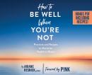 How to Be Well When You're Not: Practices and Recipes to Maximize Health in Illness, Ariane Resnick