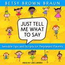 Just Tell Me What to Say: Sensible Tips and Scripts for Perplexed Parents, Betsy Brown Braun