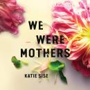 We Were Mothers: A Novel