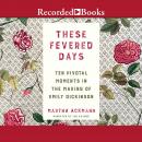 These Fevered Days: Ten Pivotal Moments in the Making of Emily Dickinson Audiobook