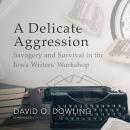 A Delicate Aggression: Savagery and Survival in the Iowa Writers' Workshop Audiobook