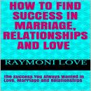 How to Find Success In Marriage, Relationships and Love:  The Success You Always Wanted in Love, Mar Audiobook