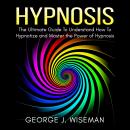 Hypnosis: The Ultimate Guide To Understand How To Hypnotize and Master the Power of Hypnosis Audiobook