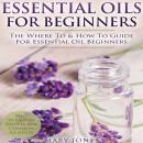 Essential Oils for Beginners: The Where To & How To Guide For Essential Oil Beginners Audiobook