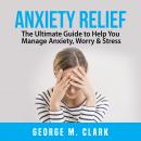 Anxiety Relief: The Ultimate Guide to Help You Manage Anxiety, Worry & Stress Audiobook