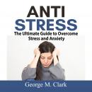 Anti Stress: The Ultimate Guide to Overcome Stress and Anxiety Audiobook