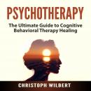 Psychotherapy: The Ultimate Guide to Cognitive Behavioral Therapy Healing Audiobook