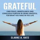 Grateful: Find Peace, Mindfulness and Conscious Purpose by Being Grateful For What You Have In You Life