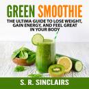 Green Smoothie: The Ultima Guide to Lose Weight, Gain Energy, and Feel Great in Your Body, S. R. Sinclairs