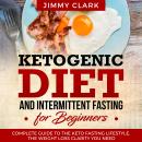 Ketogenic Diet and Intermittent Fasting for Beginners: A Complete Guide to the Keto Fasting Lifestyle Gain the Weight Loss Clarity You Need, Jimmy Clark