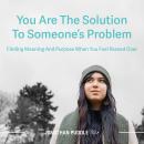 You Are The Solution To Someone's Problem: Finding Meaning And Purpose When You Feel Passed Over