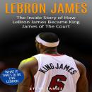 Lebron James: The Inside Story of How LeBron James Became King James of The Court Audiobook
