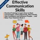 Effective Communication Skills: Practical Training to Learn How to Start Conversation, Listen Effectively, Win Friends, Gain Confidence and Influence People and Raise Your Charisma Audiobook