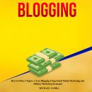 Blogging: How to Make 6 Figure a Year Blogging Using Social Media Marketing and Affiliate Marketing  Audiobook